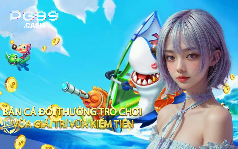 Bắn Cá Đổi Thưởng Trò Chơi Vừa Giải Trí Vừa Kiếm Tiền
