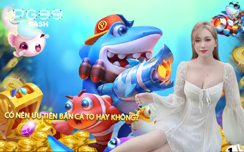 Có nên ưu tiên bắn cá to hay không?