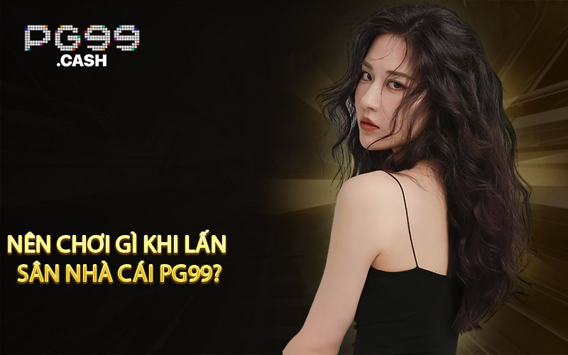 Nên chơi gì khi lấn sân nhà cái PG99?