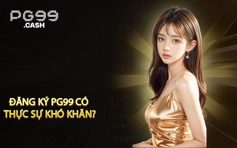 Đăng ký PG99 có thực sự khó khăn?