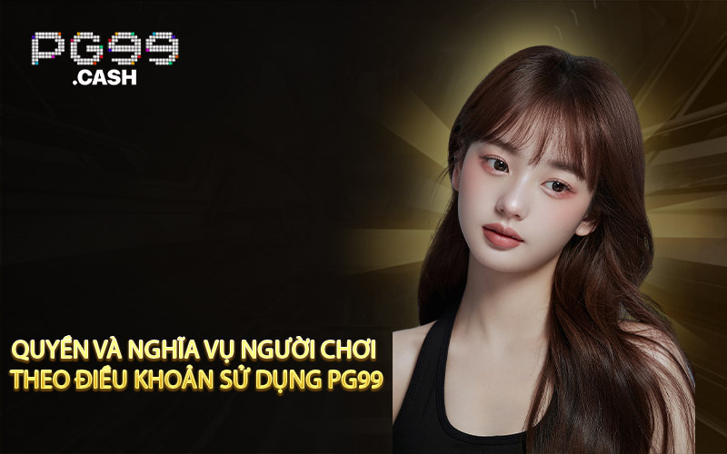 Quyền và nghĩa vụ người chơi theo điều khoản sử dụng PG99