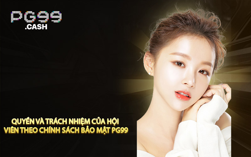 Quyền và trách nhiệm của hội viên theo chính sách bảo mật PG99