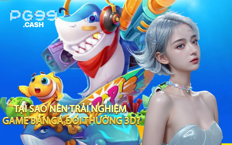 Tại Sao Nên Trải Nghiệm Game Bắn Cá Đổi Thưởng 3D?