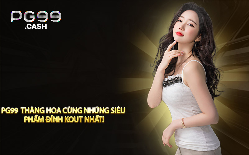 PG99 Thăng Hoa Cùng Những Siêu Phẩm Đỉnh Kout Nhất!