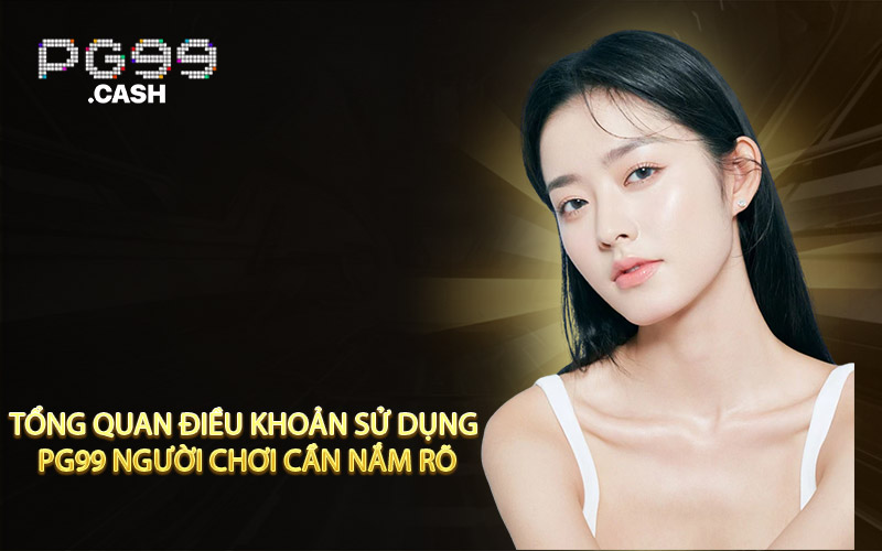 Tổng quan điều khoản sử dụng PG99 người chơi cần nắm rõ