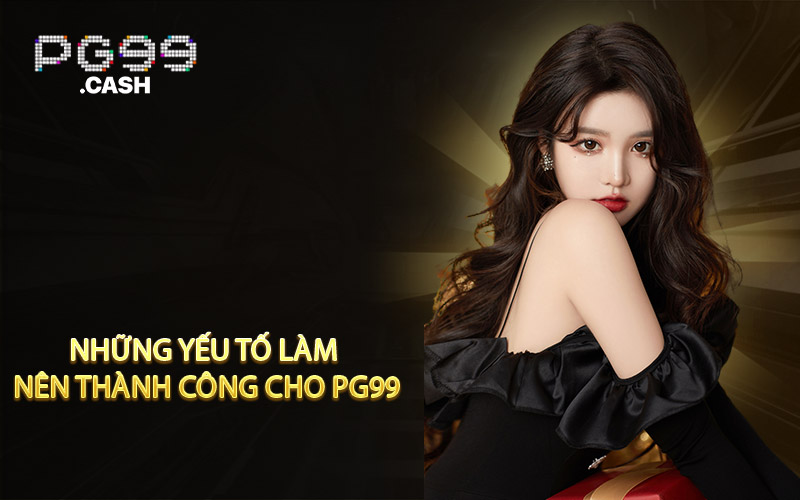 Những yếu tố làm nên thành công cho PG99